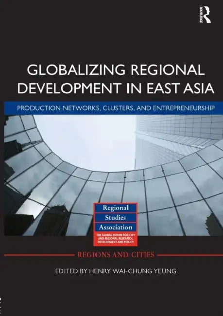 Globalizing Regional Development in East Asia: Production Networks, Clusters, and Entrepreneurship by Henry Wai-Chung Yeung
