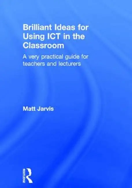 Brilliant Ideas for Using ICT in the Classroom: A Very Practical Guide for Teachers and Lecturers by Matt Jarvis