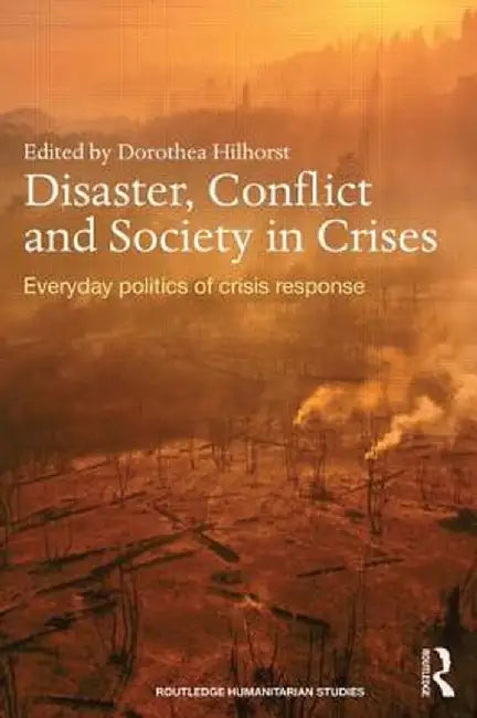 Disaster, Conflict and Society in Crises: Everyday Politics of Crisis Response by Dorothea Hilhorst