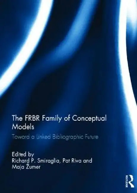 The FRBR Family of Conceptual Models: Toward a Linked Bibliographic Future by Richard P. Smiraglia
