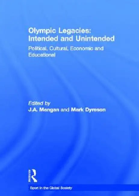 Olympic Legacies: Intended and Unintended: Political, Cultural, Economic and Educational by J. A. Mangan