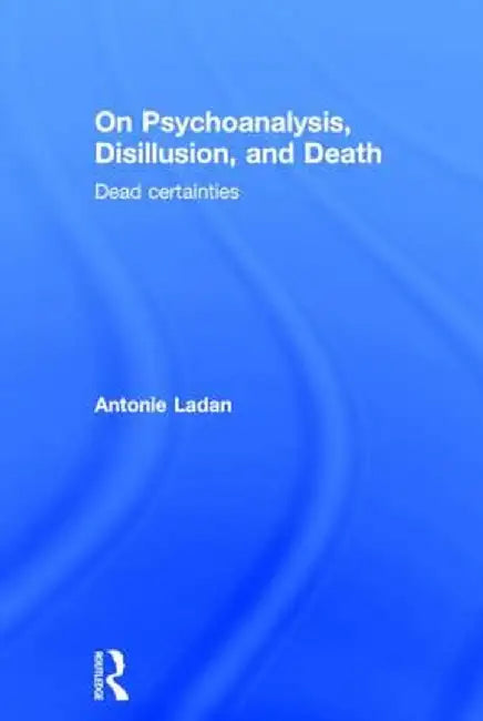 On Psychoanalysis, Disillusion, and Death: Dead Certainties by Antonie Ladan