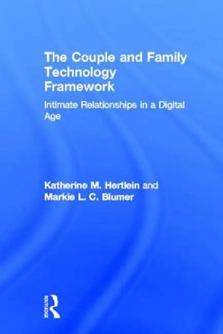 The Couple and Family Technology Framework: Intimate Relationships in a Digital Age by Katherine M. Hertlein