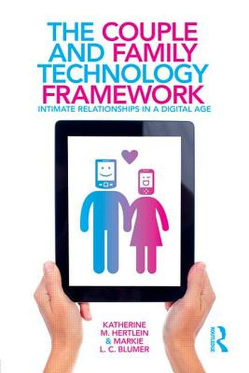 The Couple And Family Technology Framework: Intimate Relationships in a Digital Age by Katherine M. Hertlein, Markie L.C. Blumer