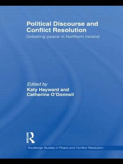 Political Discourse and Conflict Resolution: Debating Peace in Northern Ireland by Katy Hayward