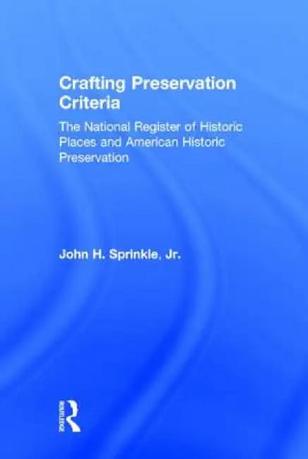 Crafting Preservation Criteria: The National Register of Historic Places and American Historic Preservation by John H. Sprinkle Jr.
