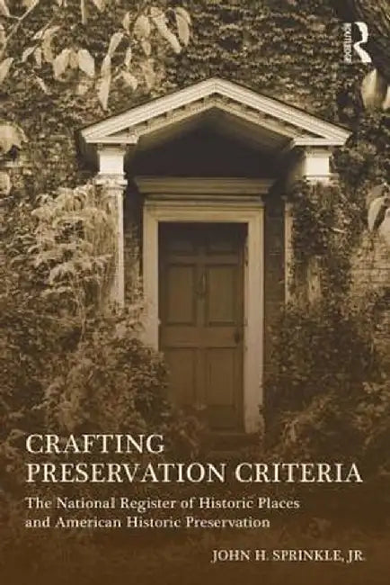 Crafting Preservation Criteria: The National Register of Historic Places and American Historic Preservation by John H. Sprinkle Jr.
