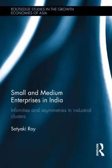 Small and Medium Enterprises in India: Infirmities and Asymmetries in Industrial Clusters by Satyaki Roy