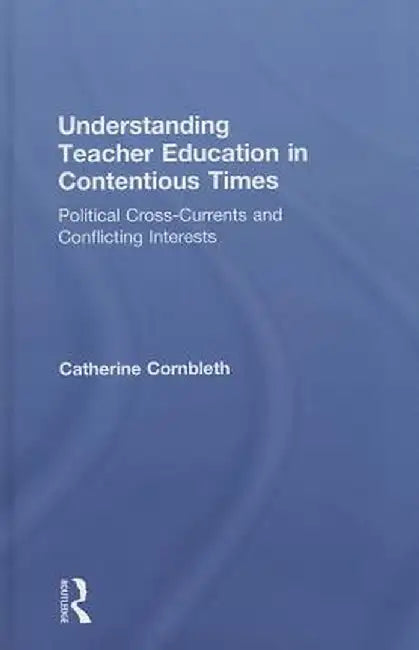 Understanding Teacher Education in Contentious Times: Political Cross-Currents and Conflicting Interests by Catherine Cornbleth