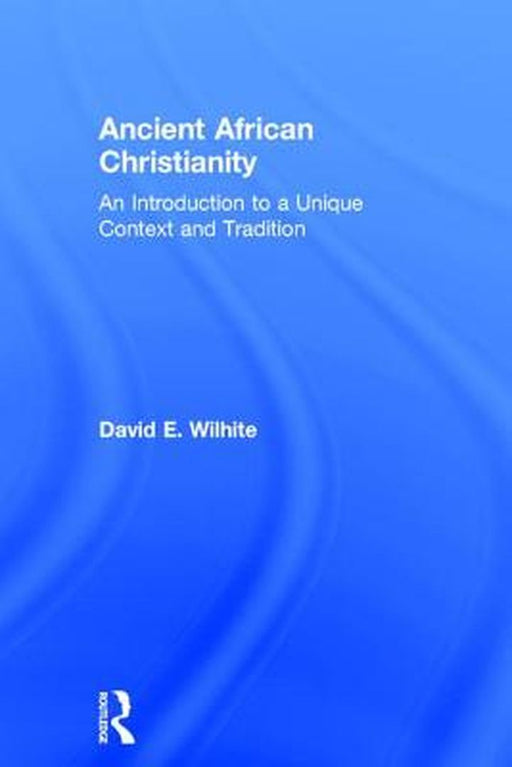 Ancient African Christianity: An Introduction to a Unique Context and Tradition by David E. Wilhite