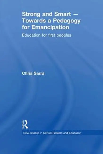 Strong and Smart - Towards a Pedagogy for Emancipation: Education for First Peoples by Chris Sarra
