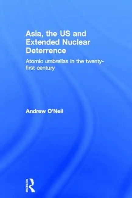 Asia, the Us and Extended Nuclear Deterrence: Atomic Umbrellas in the Twenty-First Century by Andrew O'Neil