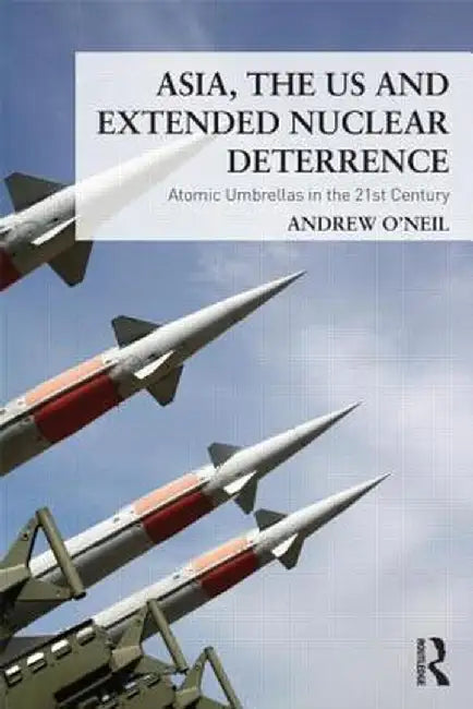 Asia, the Us and Extended Nuclear Deterrence: Atomic Umbrellas in the Twenty-First Century by Andrew O'Neil