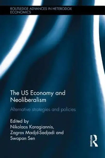 The Us Economy And Neoliberalism: Alternative Strategies and Policies by Nikolaos Karagiannis, Zagros Madjd-Sadjadi, Swapan Sen
