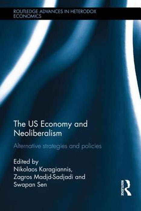 The Us Economy And Neoliberalism: Alternative Strategies and Policies by Nikolaos Karagiannis, Zagros Madjd-Sadjadi, Swapan Sen
