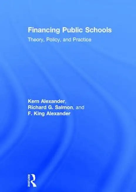 Financing Public Schools: Theory, Policy, and Practice by Kern Alexander