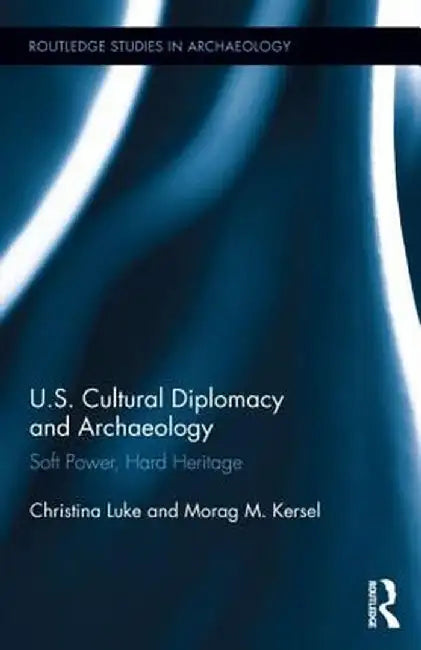 US Cultural Diplomacy and Archaeology: Soft Power, Hard Heritage by Christina Luke