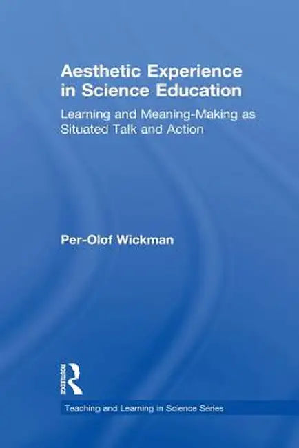 Aesthetic Experience in Science Education: Learning and Meaning-Making as Situated Talk and Action by Per-Olof Wickman