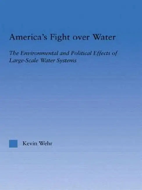 America's Fight Over Water: The Environmental and Political Effects of Large-Scale Water Systems by Kevin Wehr