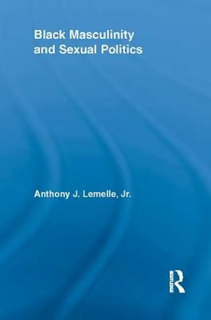 Black Masculinity and Sexual Politics by Anthony J. Lemelle Jr.