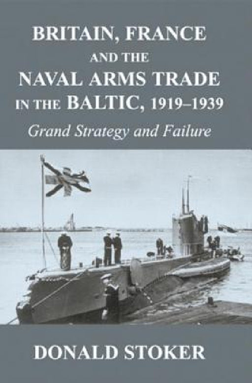 Britain, France and the Naval Arms Trade in the Baltic, 1919 -1939: Grand Strategy and Failure by Donald Stoker