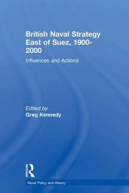 British Naval Strategy East of Suez, 1900-2000: Influences and Actions by Greg Kennedy