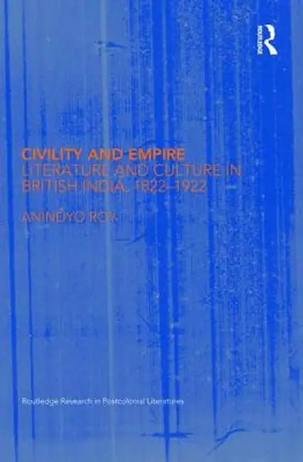 Civility and Empire: Literature and Culture in British India, 1821-1921 by Anindyo Roy