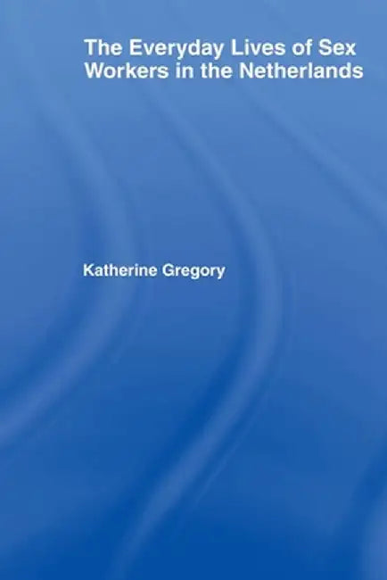 The Everyday Lives of Sex Workers in the Netherlands by Katherine Gregory