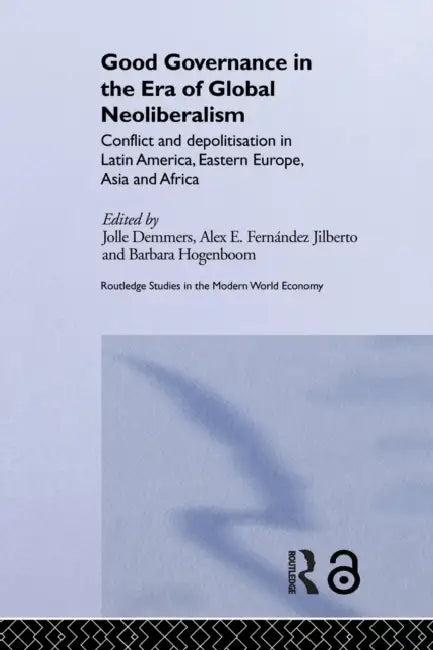 Good Governance in the Era of Global Neoliberalism: Conflict and Depolitization in Latin America, Eastern Europe, Asia and Africa by Jolle Demmers, Alex E. Fernández Jilberto, Barbara Hogenboom
