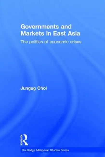 Governments and Markets in East Asia: The Politics of Economic Crises by Jungug Choi