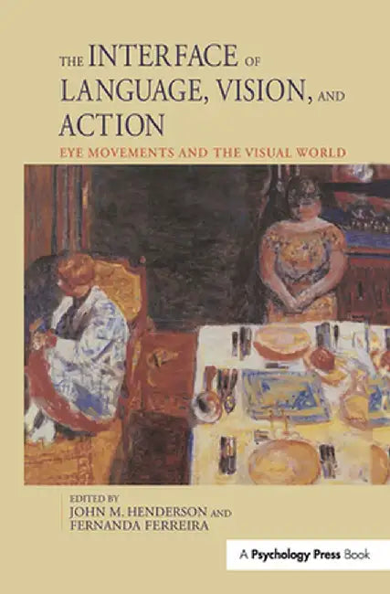 The Interface of Language, Vision, and Action: Eye Movements and the Visual World by John Henderson