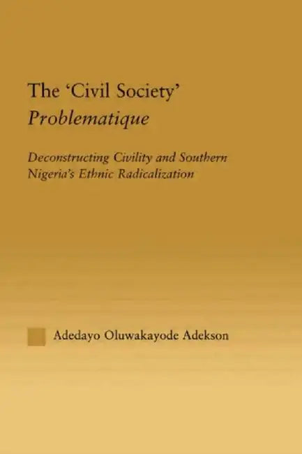 The 'Civil Society' Problematique: Deconstructing Civility and Southern Nigeria's Ethnic Radicalization by Adedayo Oluwakay Adekson