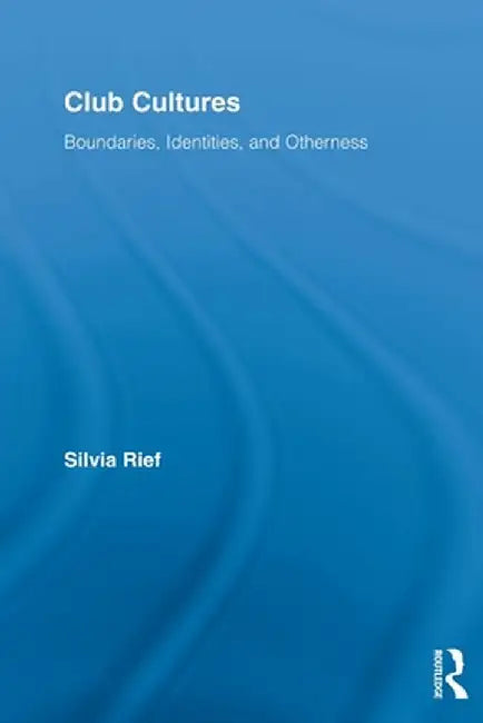 Club Cultures: Boundaries, Identities and Otherness by Silvia Rief