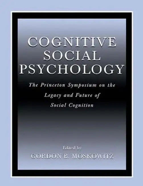 Cognitive Social Psychology: The Princeton Symposium on the Legacy and Future of Social Cognition by Gordon B. Moskowitz