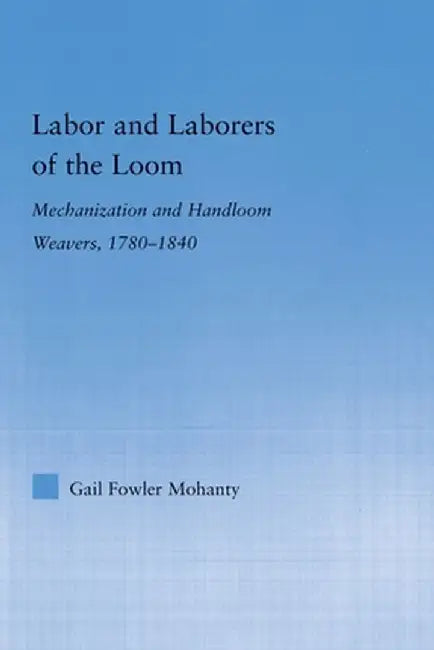 Labor and Laborers of the Loom: Mechanization and Handloom Weavers, 1780-1840 by Gail Fowler Mohanty