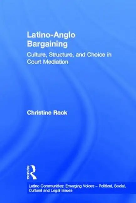 Latino-Anglo Bargaining: Culture, Structure and Choice in Court Mediation by Christine Rack