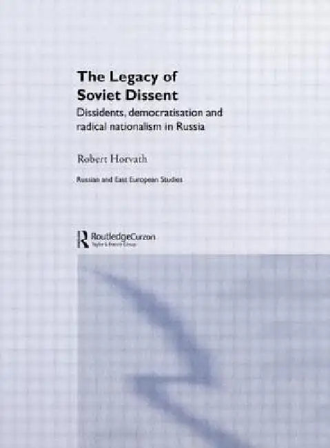 The Legacy of Soviet Dissent: Dissidents, Democratisation and Radical Nationalism in Russia by Robert Horvath