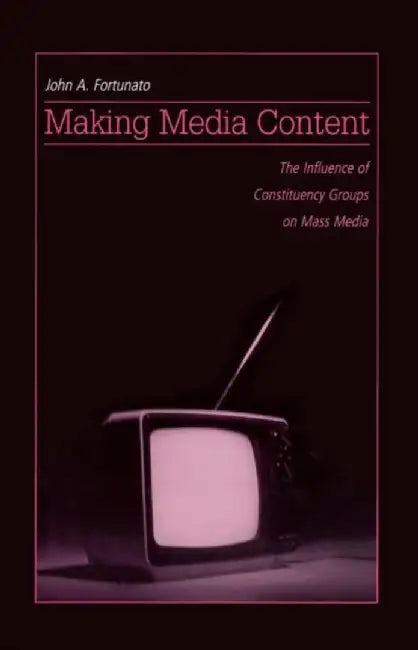 Making Media Content: The Influence of Constituency Groups on Mass Media by John A. Fortunato