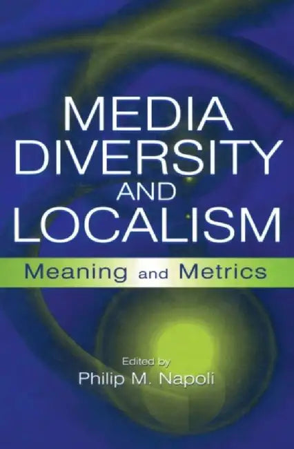 Media Diversity and Localism: Meaning and Metrics by Philip M. Napoli