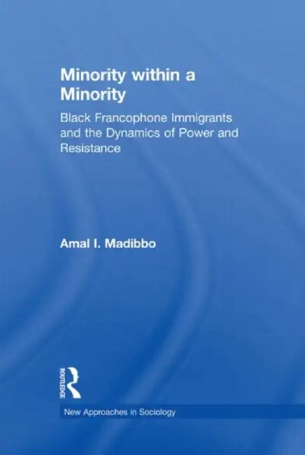 Minority Within a Minority: Black Francophone Immigrants and the Dynamics of Power and Resistance by Amal Ibrahim Madibbo