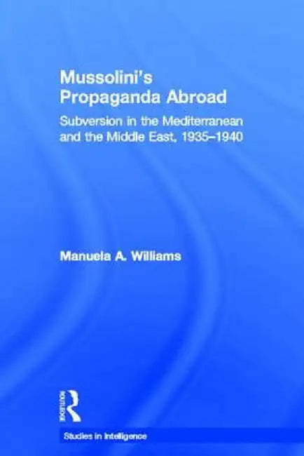 Mussolini's Propaganda Abroad: Subversion in the Mediterranean and the Middle East, 1935-1940 by Manuela Williams