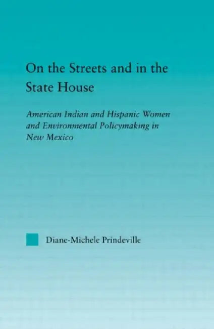 On the Streets and in the State House: American Indian and Hispanic Women and Environmental Policymaking in New Mexico by Diane-Michel Prindeville
