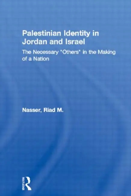 Palestinian Identity in Jordan and Israel: The Necessary Others in the Making of a Nation by Riad M. Nasser