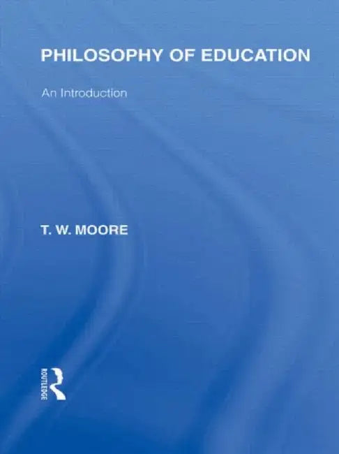 Philosophy of Education (International Library of the Philosophy of Education Volume 14) by Terence W. Moore