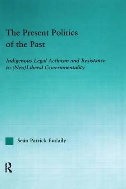 The Present Politics of the Past: Indigenous Legal Activism and Resistance to (Neo)Liberal Governmentality by Seán Patrick Eudaily