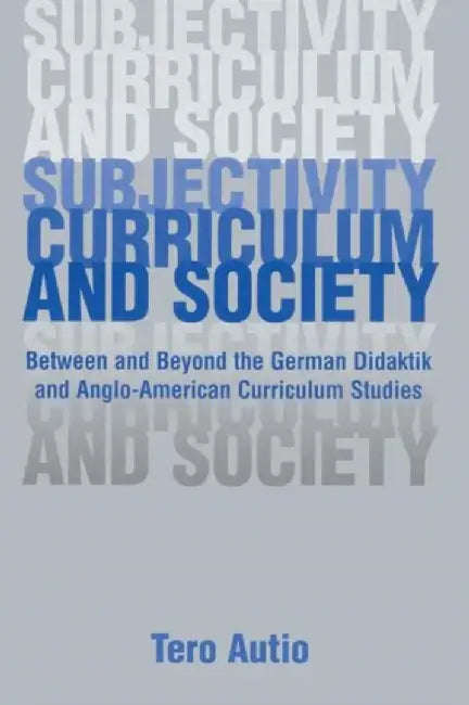 Subjectivity, Curriculum, and Society: Between and Beyond the German Didaktik and Anglo-American Curriculum Studies by Tero Autio