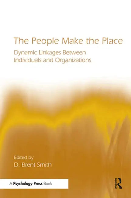 The People Make the Place: Dynamic Linkages Between Individuals and Organizations by D. Brent Smith