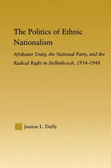 The Politics of Ethnic Nationalism: Afrikaner Unity, the National Party and the Radical Right in Stellenbosch, 1934-1948 by Joanne L. Duffy