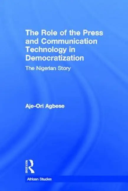 The Role of the Press and Communication Technology in Democratization: The Nigerian Story by Aje-Ori Anna Agbese
