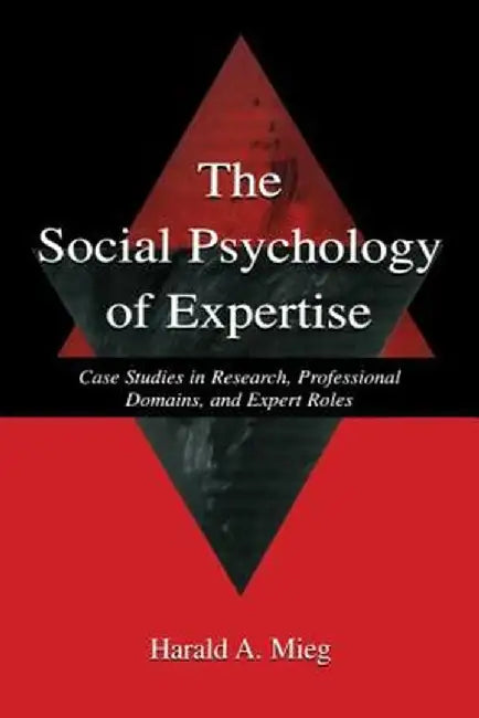 The Social Psychology of Expertise: Case Studies in Research, Professional Domains, and Expert Roles by Harald A. Mieg
